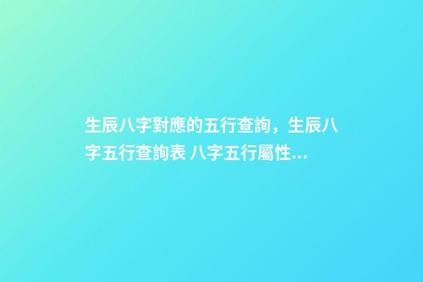 生辰八字對應的五行查詢，生辰八字五行查詢表 八字五行屬性對照表，五行八字數字對應表